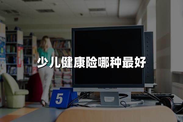 少兒健康險哪種最好？8年兒科醫(yī)生親授少兒險選購攻略