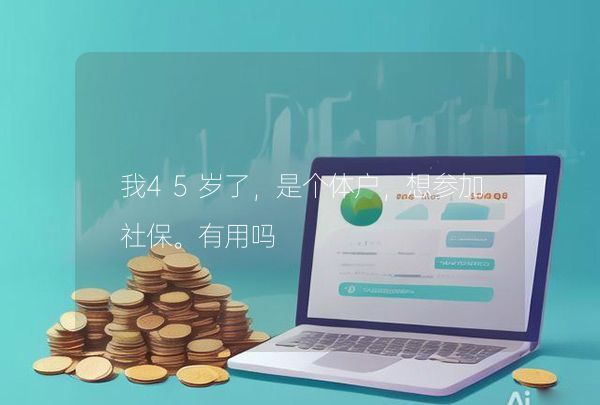 我45岁了，是个体户，想参加社保。有用吗