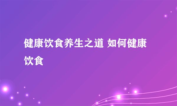 健康飲食養(yǎng)生之道 如何健康飲食