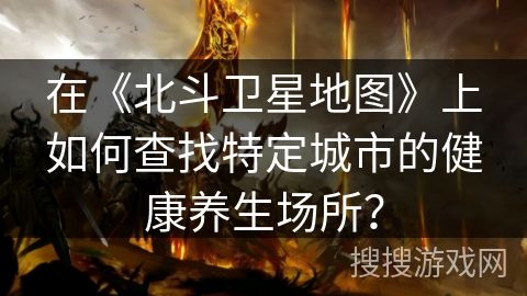 在《北斗衛(wèi)星地圖》上如何查找特定城市的健康養(yǎng)生場所？