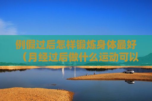 例假過(guò)后怎樣鍛煉身體最好（月經(jīng)過(guò)后做什么運(yùn)動(dòng)可以暴瘦）
