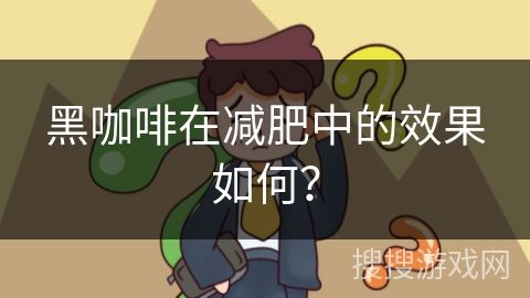 黑咖啡在減肥中的效果如何？