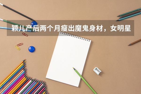 穎兒產(chǎn)后兩個(gè)月瘦出魔鬼身材，女明星們到底是怎么減肥的？