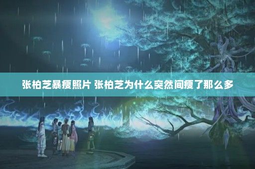 張柏芝暴瘦照片 張柏芝為什么突然間瘦了那么多