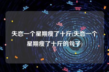 失戀一個(gè)星期瘦了十斤(失戀一個(gè)星期瘦了十斤的句子)