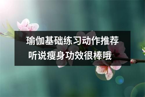 瑜伽基礎(chǔ)練習(xí)動(dòng)作推薦 聽(tīng)說(shuō)瘦身功效很棒哦