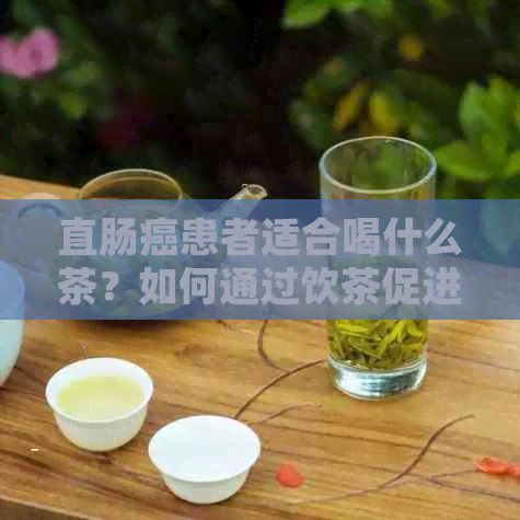 直腸癌患者適合喝什么茶？如何通過飲茶促進(jìn)身體復(fù)？