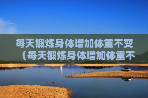 每天鍛煉身體增加體重不變（每天鍛煉身體增加體重不變怎么辦）