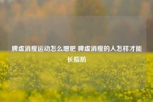 脾虚消瘦运动怎么增肥 脾虚消瘦的人怎样才能长脂肪