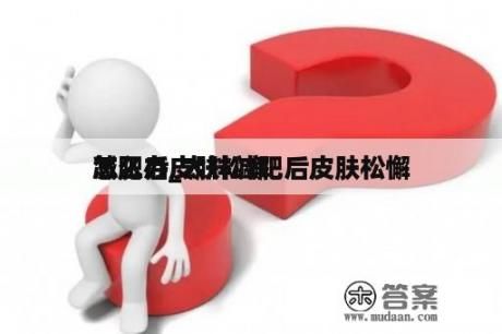 減肥后皮膚松懈 怎么辦_太胖減肥后皮膚松懈 怎么辦