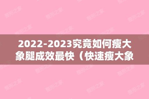 2024究竟如何瘦大象腿成效快（快速瘦大象腿）