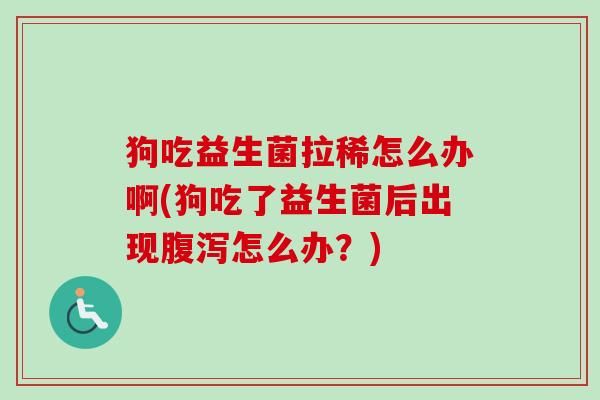 狗吃益生菌拉稀怎么辦啊(狗吃了益生菌后出現(xiàn)怎么辦？)