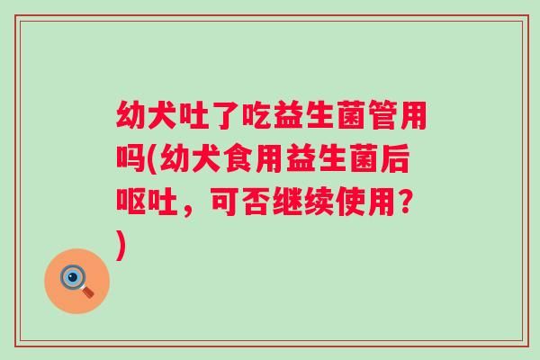 幼犬吐了吃益生菌管用嗎(幼犬食用益生菌后，可否繼續(xù)使用？)