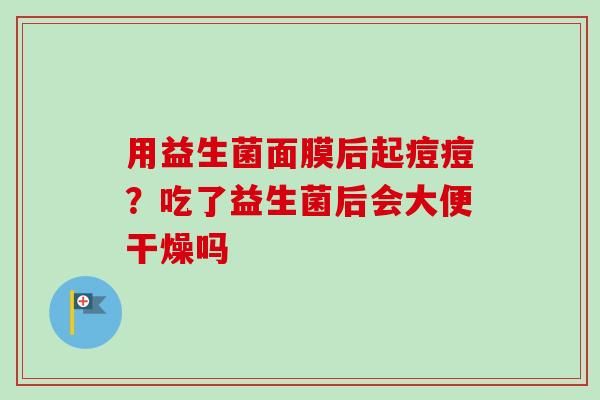 用益生菌面膜后起痘痘？吃了益生菌后會(huì)大便干燥嗎