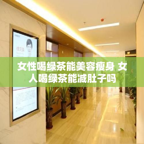 女性喝綠茶能美容瘦身 女人喝綠茶能減肚子嗎