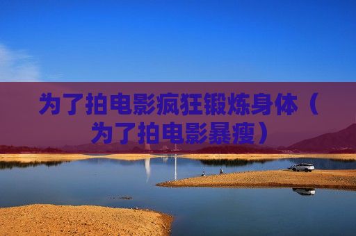 為了拍電影瘋狂鍛煉身體（為了拍電影暴瘦）