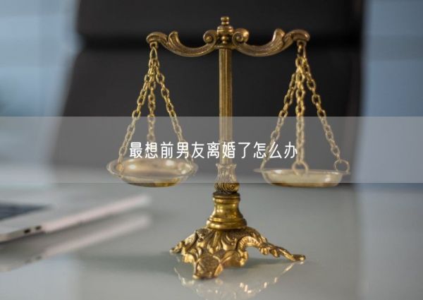 最想前男友離婚了怎么辦