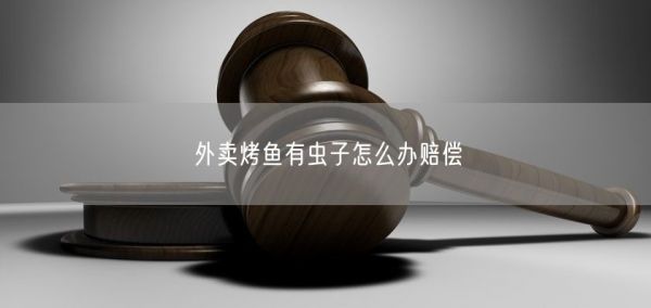 外賣烤魚(yú)有蟲(chóng)子怎么辦賠償