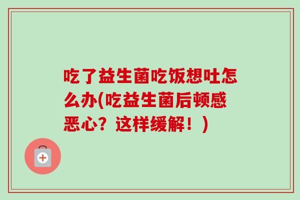 吃了益生菌吃飯想吐怎么辦(吃益生菌后頓感惡心？這樣緩解！)
