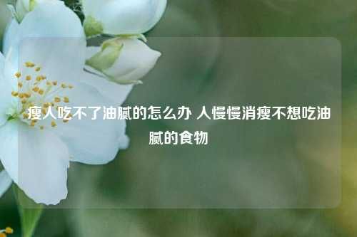 瘦人吃不了油腻的怎么办 人慢慢消瘦不想吃油腻的食物