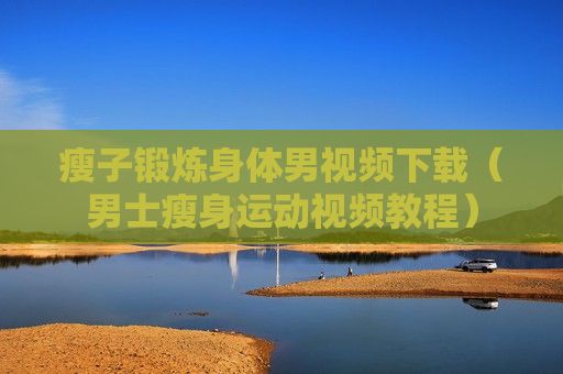瘦子鍛煉身體男視頻下載（男士瘦身運動視頻教程）