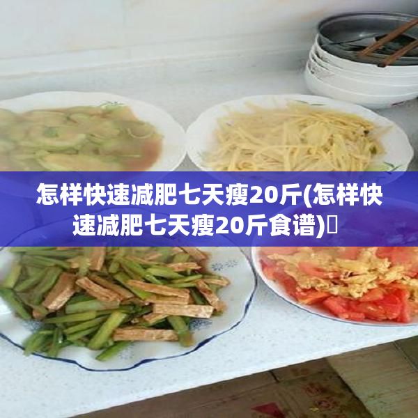 怎樣快速減肥七天瘦20斤(怎樣快速減肥七天瘦20斤食譜)? 