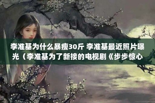 李准基为什么暴瘦30斤 李准基最近照片曝光（李准基为了新接的电视剧《步步惊心》瘦了三十多斤）