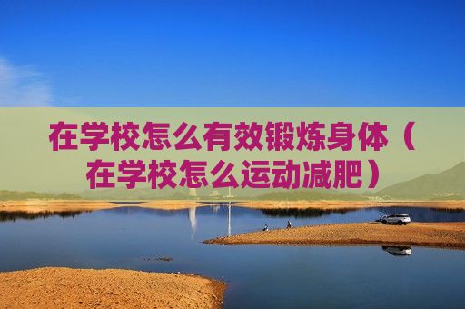 在學校怎么有效鍛煉身體（在學校怎么運動減肥）