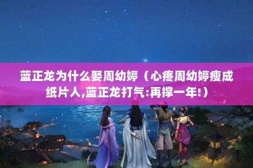 藍(lán)正龍為什么娶周幼婷（心疼周幼婷瘦成紙片人,藍(lán)正龍打氣:再撐一年!）