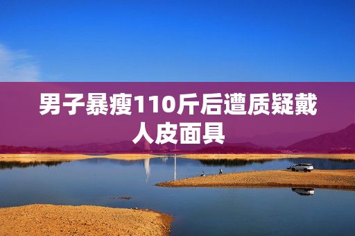 男子暴瘦110斤后遭質(zhì)疑戴人皮面具