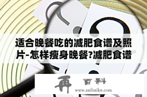 適合晚餐吃的減肥食譜及照片-怎樣瘦身晚餐?減肥食譜,晚餐,瘦身,營養(yǎng),健康