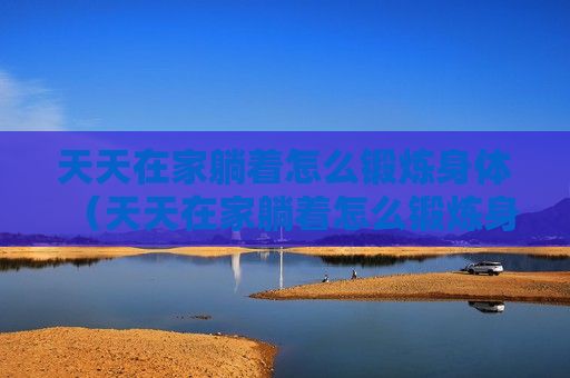天天在家躺著怎么鍛煉身體（天天在家躺著怎么鍛煉身體視頻）