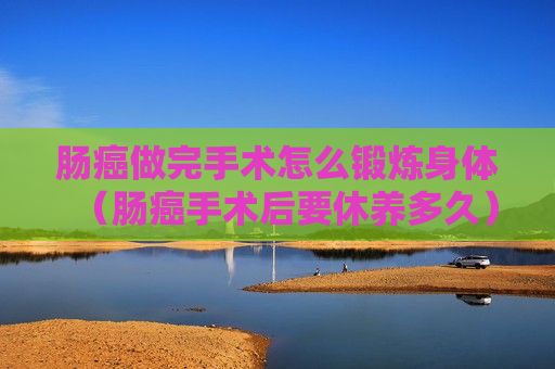 肠癌做完手术怎么锻炼身体（肠癌手术后要休养多久）