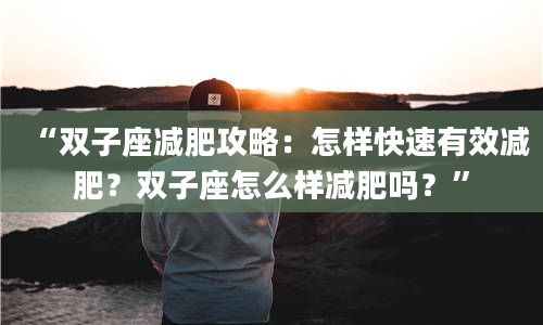 2“雙子座減肥攻略：怎樣快速有效減肥？雙子座怎么樣減肥嗎？”