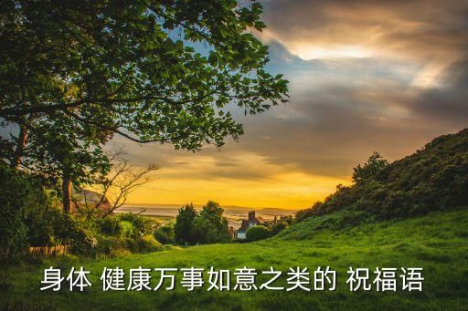 身体 健康万事如意之类的 祝福语