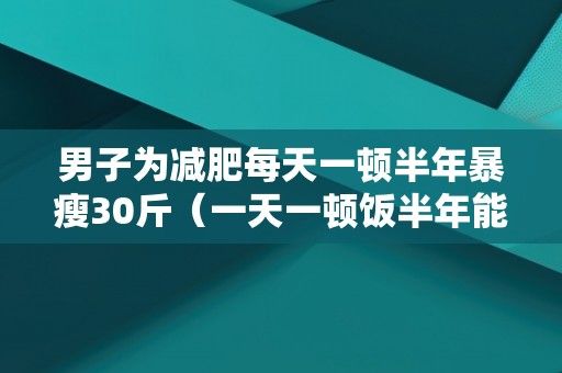 男子為減肥每天一頓半年暴瘦30斤（一天一頓飯半年能瘦多少斤）