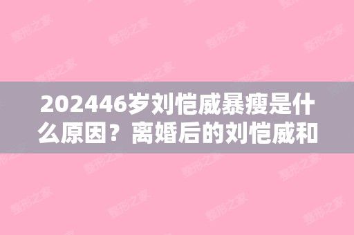 202446歲劉愷威暴瘦是什么原因？離婚后的劉愷威和楊冪少見(jiàn)面？