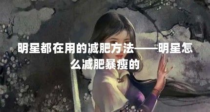 明星都在用的減肥方法——明星怎么減肥暴瘦的