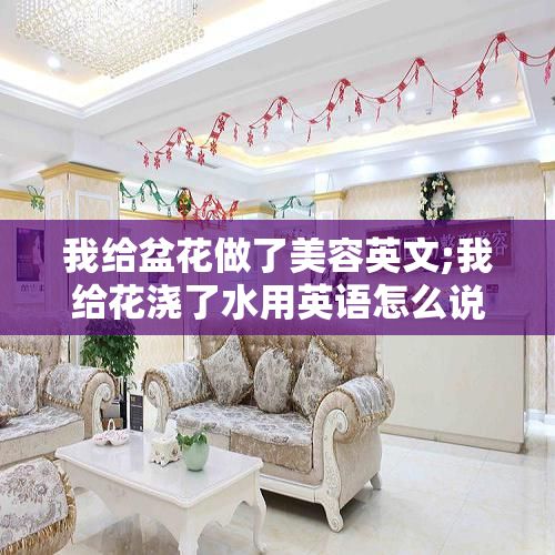 我给盆花做了美容英文;我给花浇了水用英语怎么说