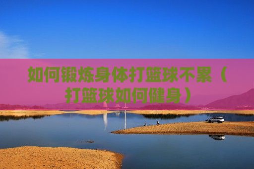 如何鍛煉身體打籃球不累（打籃球如何健身）