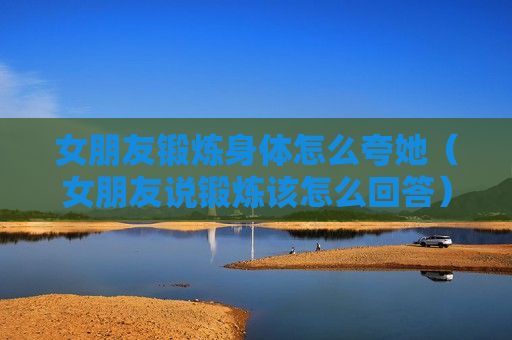 女朋友锻炼身体怎么夸她（女朋友说锻炼该怎么回答）