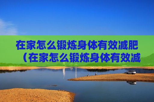 在家怎么鍛煉身體有效減肥（在家怎么鍛煉身體有效減肥呢）