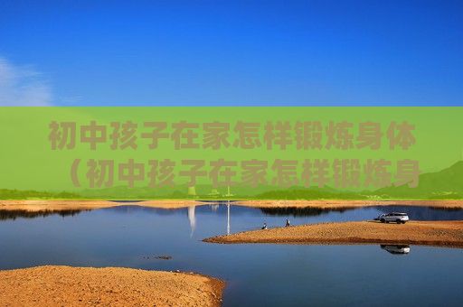 初中孩子在家怎樣鍛煉身體（初中孩子在家怎樣鍛煉身體呢）