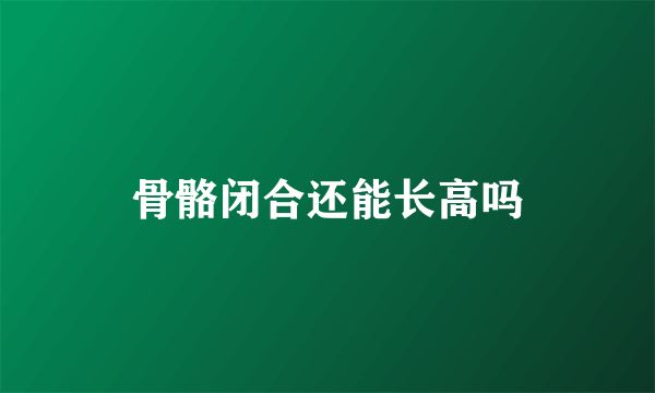 骨骼閉合還能長高嗎