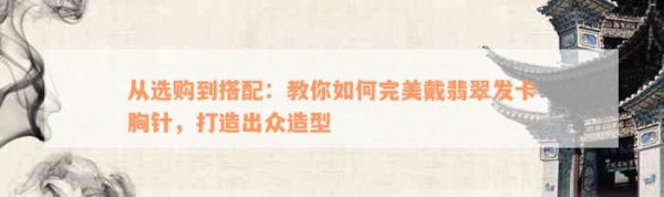 從選購(gòu)到搭配：教你如何完美戴翡翠發(fā)卡胸針，打造出眾造型