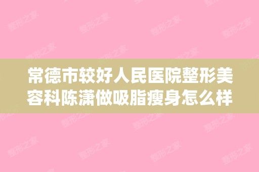 常德市较好人民医院整形美容科陈潇做吸脂瘦身怎么样？附医生简介|吸脂瘦身