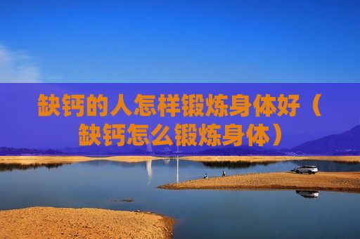 缺鈣的人怎樣鍛煉身體好（缺鈣怎么鍛煉身體）