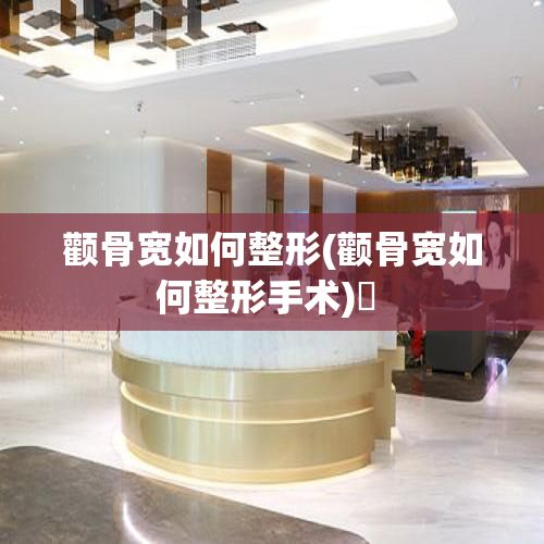 顴骨寬如何整形(顴骨寬如何整形手術(shù))? 