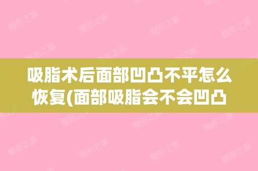 吸脂術(shù)后面部凹凸不平怎么恢復(fù)(面部吸脂會(huì)不會(huì)凹凸不平)(臉部做完吸脂凹凸不平能恢復(fù)嗎)