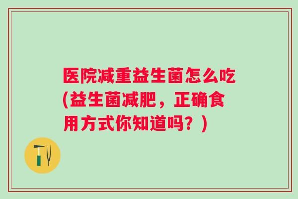 醫(yī)院減重益生菌怎么吃(益生菌，正確食用方式你知道嗎？)